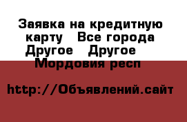 Заявка на кредитную карту - Все города Другое » Другое   . Мордовия респ.